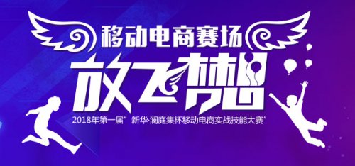 2018年第一届”新华·澜庭集杯移动电商实战技能大赛”开赛在即